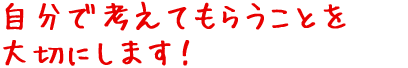 自分で考えてもらうことを大切にします!