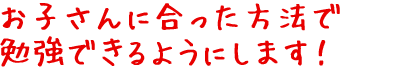 お子さんに合った方法で勉強できるようにします!