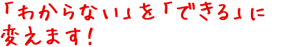 「わからない」を「できる」に変えます!