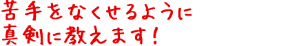 苦手をなくせるように真剣に教えます!