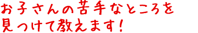 お子さんの苦手なところを見つけて教えます!