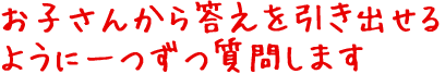 お子さんから答えを引き出せるように一つずつ質問します