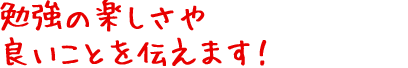 勉強の楽しさや良いことを伝えます!